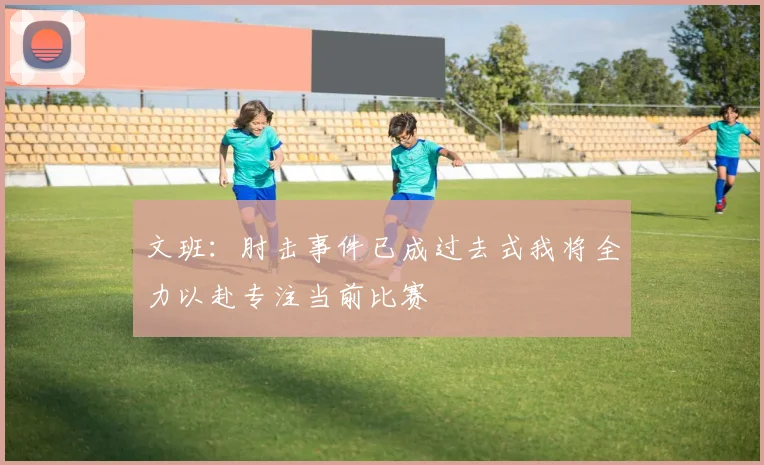 文班：肘击事件已成过去式我将全力以赴专注当前比赛