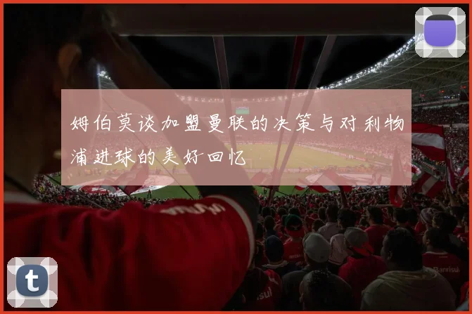 姆伯莫谈加盟曼联的决策与对利物浦进球的美好回忆