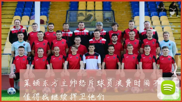 莱顿东方主帅怒斥球员浪费时间不值得我继续捍卫他们