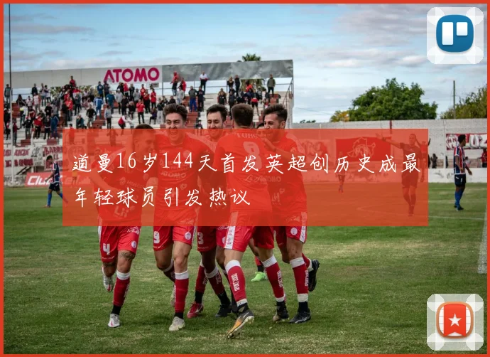 道曼16岁144天首发英超创历史成最年轻球员引发热议