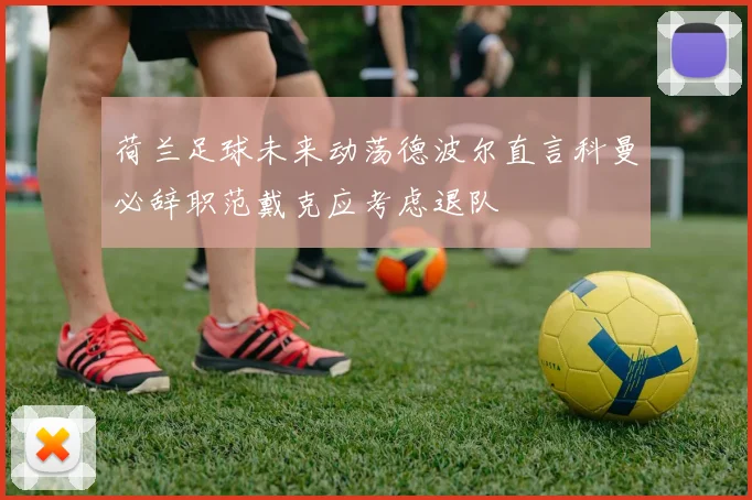 荷兰足球未来动荡德波尔直言科曼必辞职范戴克应考虑退队
