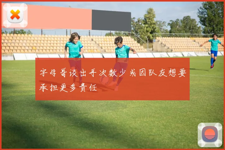 字母哥谈出手次数少或因队友想要承担更多责任