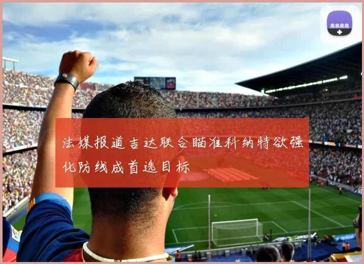法媒报道吉达联合瞄准科纳特欲强化防线成首选目标