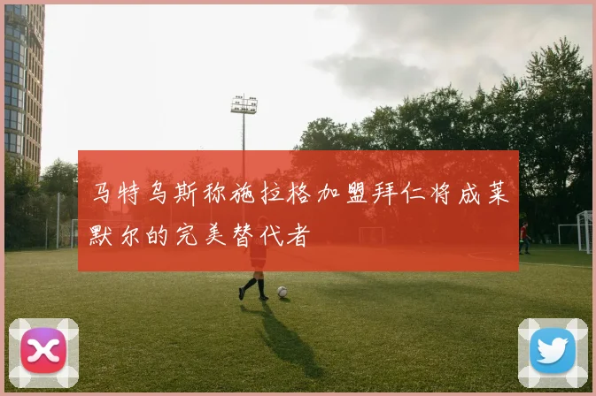 马特乌斯称施拉格加盟拜仁将成莱默尔的完美替代者