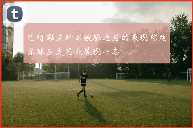 巴特勒谈科尔被驱逐后的表现称绝杀球应更完美展现斗志
