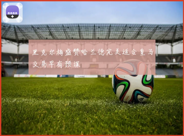 里克尔梅盛赞哈兰德完美适合皇马交易早有预谋