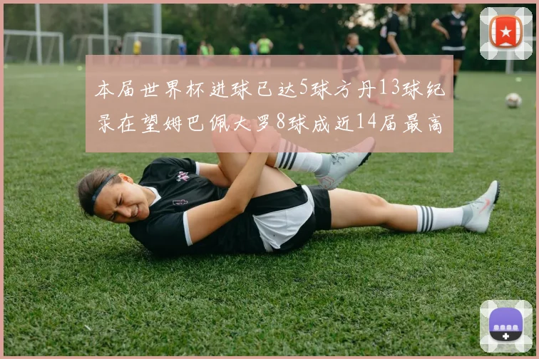 本届世界杯进球已达5球方丹13球纪录在望姆巴佩大罗8球成近14届最高