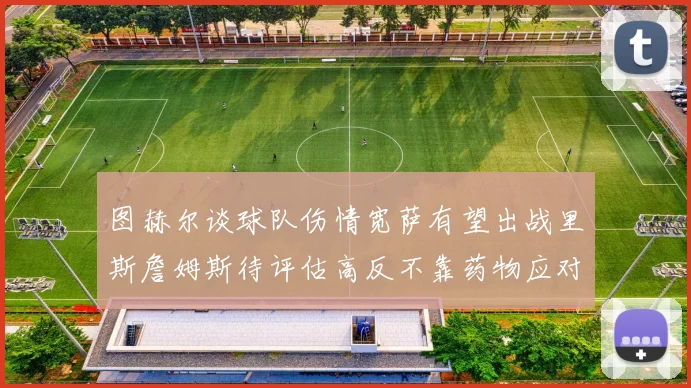 图赫尔谈球队伤情宽萨有望出战里斯詹姆斯待评估高反不靠药物应对
