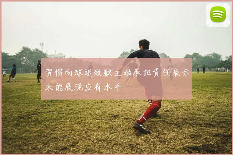 贺惯向球迷致歉主动承担责任表示未能展现应有水平