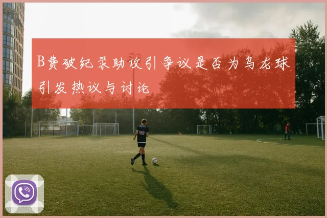 B费破纪录助攻引争议是否为乌龙球引发热议与讨论
