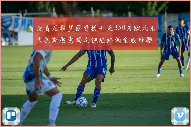 麦肯尼希望薪资提升至350万欧元尤文图斯愿意满足但经纪佣金成难题