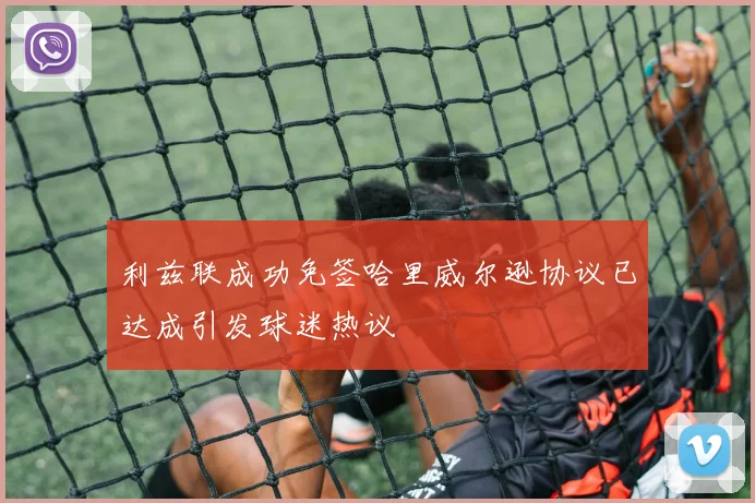 利兹联成功免签哈里威尔逊协议已达成引发球迷热议