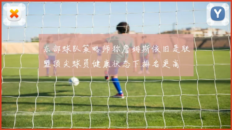 东部球队策略师称詹姆斯依旧是联盟顶尖球员健康状态下排名更高