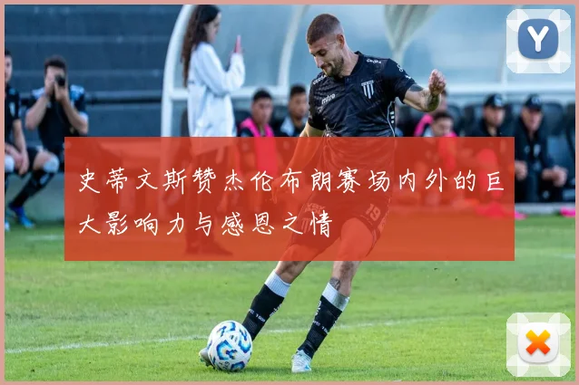 史蒂文斯赞杰伦布朗赛场内外的巨大影响力与感恩之情