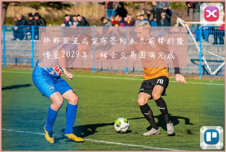 热那亚正式宣布签约米兰前锋科隆博至2029年，转会交易圆满完成