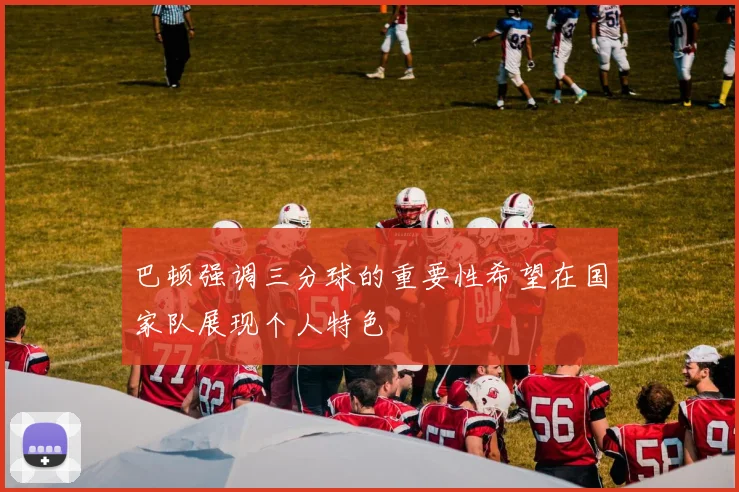 巴顿强调三分球的重要性希望在国家队展现个人特色