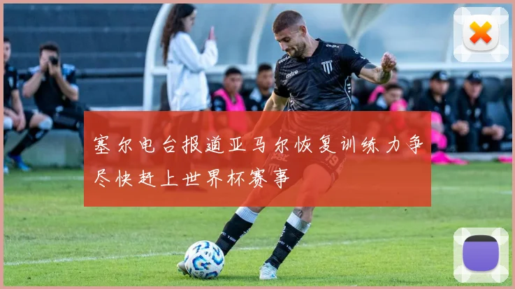 塞尔电台报道亚马尔恢复训练力争尽快赶上世界杯赛事