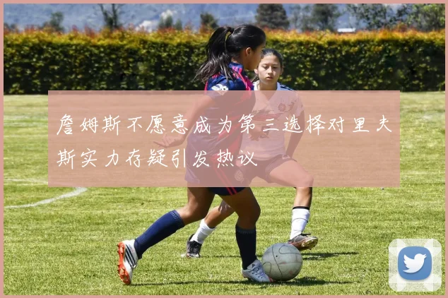 詹姆斯不愿意成为第三选择对里夫斯实力存疑引发热议