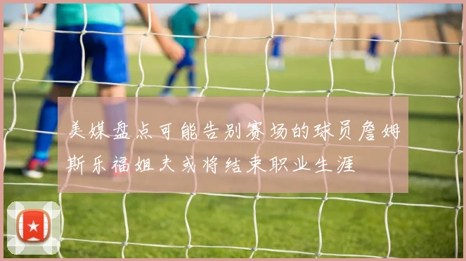 美媒盘点可能告别赛场的球员詹姆斯乐福姐夫或将结束职业生涯