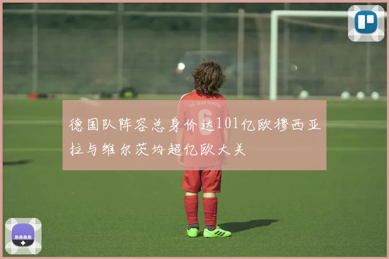 德国队阵容总身价达101亿欧穆西亚拉与维尔茨均超亿欧大关