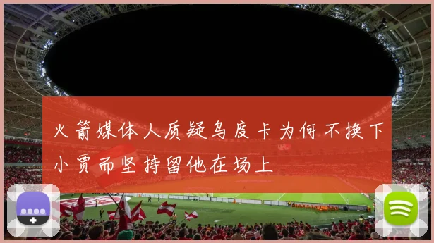 火箭媒体人质疑乌度卡为何不换下小贾而坚持留他在场上
