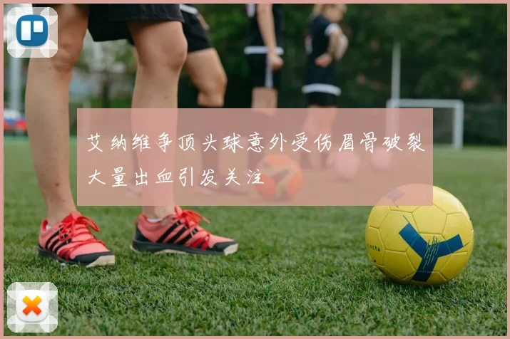艾纳维争顶头球意外受伤眉骨破裂大量出血引发关注