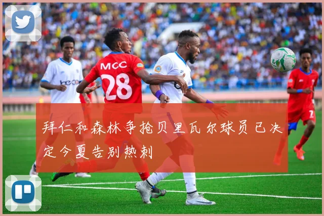 拜仁和森林争抢贝里瓦尔球员已决定今夏告别热刺