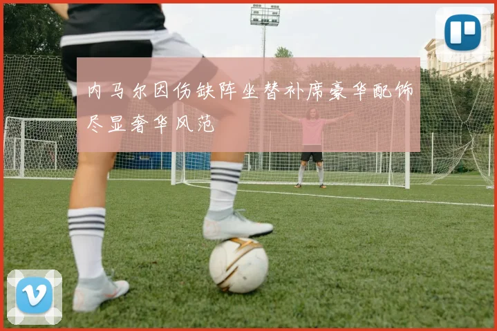 内马尔因伤缺阵坐替补席豪华配饰尽显奢华风范