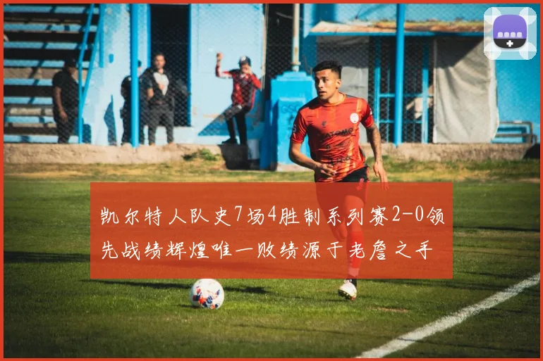 凯尔特人队史7场4胜制系列赛2-0领先战绩辉煌唯一败绩源于老詹之手