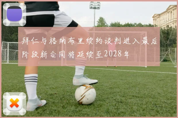 拜仁与格纳布里续约谈判进入最后阶段新合同将延续至2028年