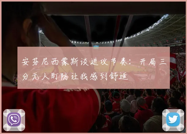 安芬尼西蒙斯谈进攻节奏：开局三分无人盯防让我感到舒适