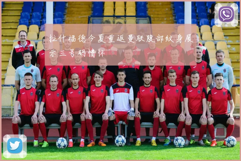 拉什福德今夏重返曼联腹部纹身展示三号码情怀
