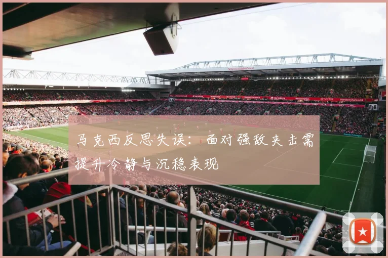 马克西反思失误：面对强敌夹击需提升冷静与沉稳表现