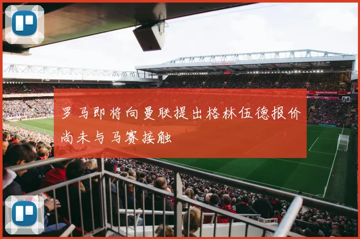 罗马即将向曼联提出格林伍德报价尚未与马赛接触