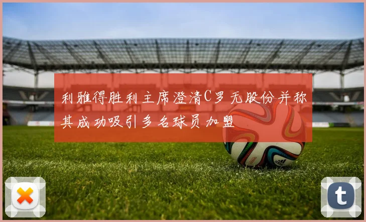 利雅得胜利主席澄清C罗无股份并称其成功吸引多名球员加盟