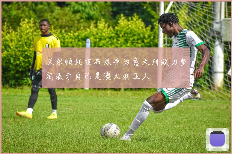 沃尔帕托宣布放弃为意大利效力坚定表示自己是澳大利亚人
