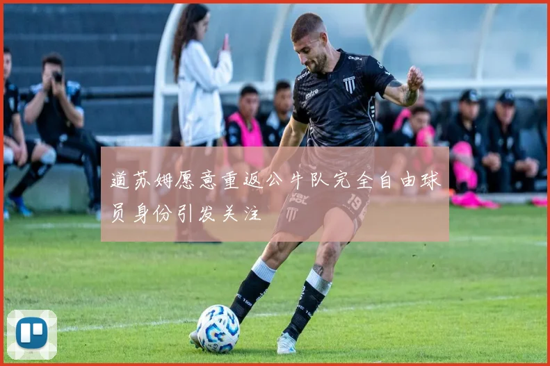道苏姆愿意重返公牛队完全自由球员身份引发关注
