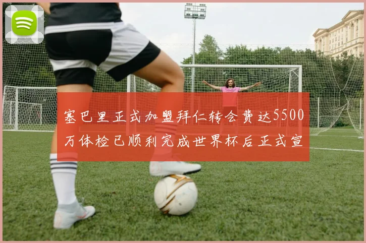 塞巴里正式加盟拜仁转会费达5500万体检已顺利完成世界杯后正式宣布