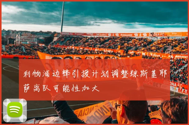 利物浦边锋引援计划调整琼斯基耶萨离队可能性加大