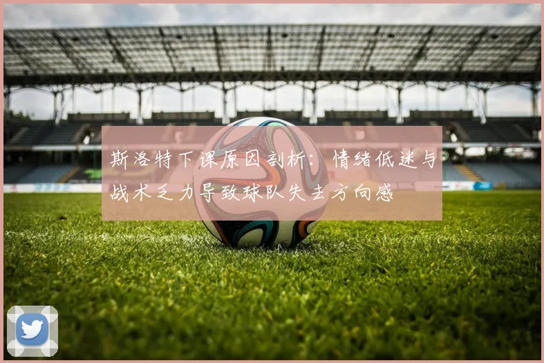 斯洛特下课原因剖析：情绪低迷与战术乏力导致球队失去方向感